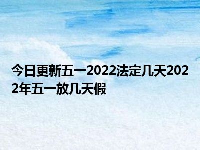 五一放天气预报_2023五一放几天_五一放天假日几天