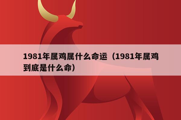 1981年属什么生肖_生肖属年龄_生肖属年表
